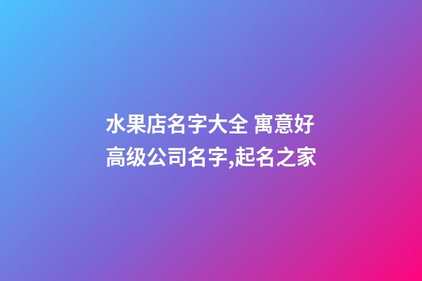 水果店名字大全 寓意好高级公司名字,起名之家